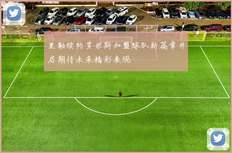 里勒续约贾尔斯加盟球队新篇章开启期待未来精彩表现