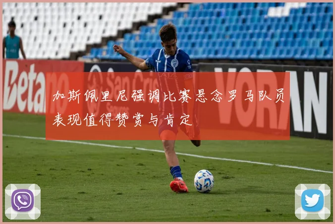 加斯佩里尼强调比赛悬念罗马队员表现值得赞赏与肯定