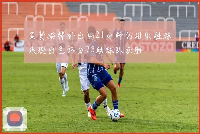 吴贤揆替补出场21分钟打进制胜球表现出色评分75助球队获胜