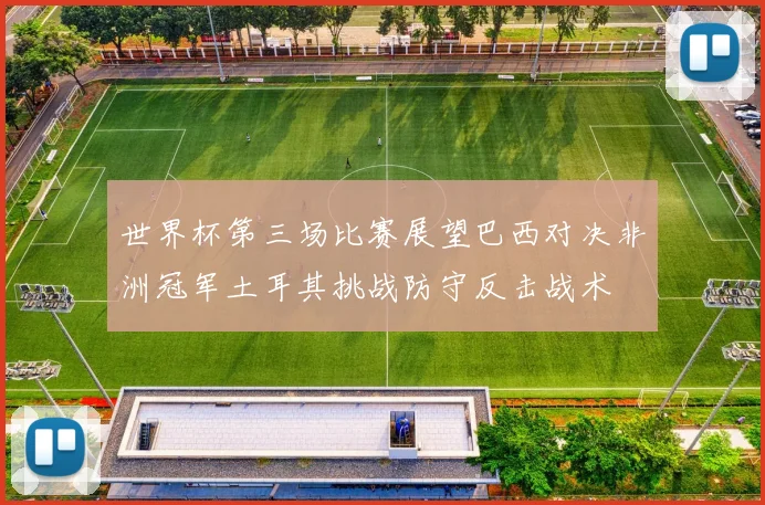 世界杯第三场比赛展望巴西对决非洲冠军土耳其挑战防守反击战术