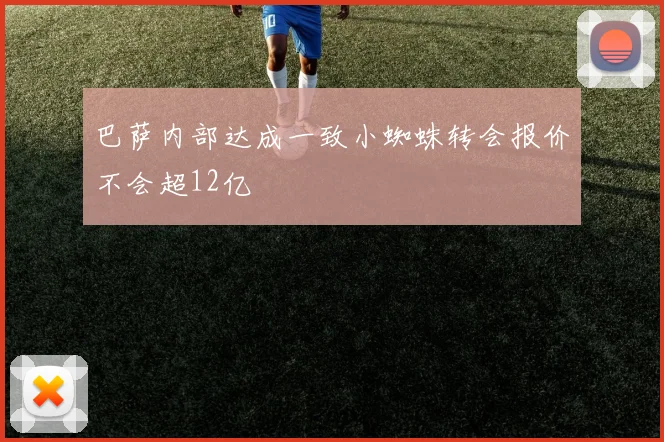 巴萨内部达成一致小蜘蛛转会报价不会超12亿