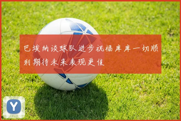 巴埃纳谈球队进步祝福库库一切顺利期待未来表现更佳