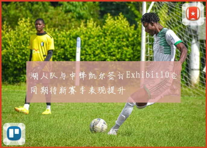 湖人队与中锋凯尔签订Exhibit10合同期待新赛季表现提升