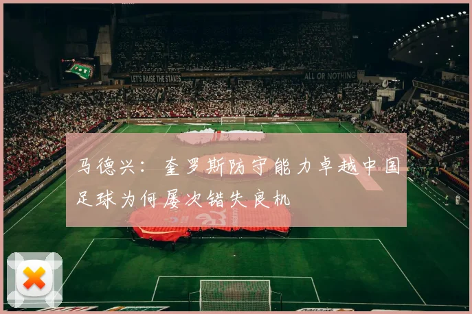 马德兴：奎罗斯防守能力卓越中国足球为何屡次错失良机