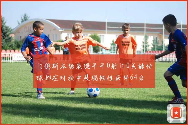 门德斯本场表现平平0射门0关键传球却在对抗中展现韧性获评64分
