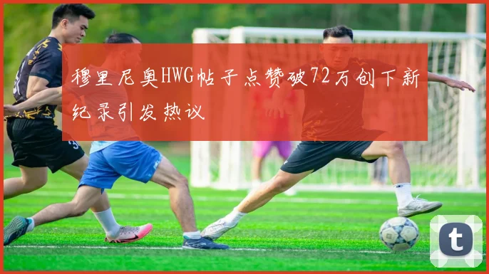 穆里尼奥HWG帖子点赞破72万创下新纪录引发热议