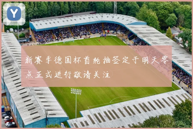 新赛季德国杯首轮抽签定于明天零点正式进行敬请关注