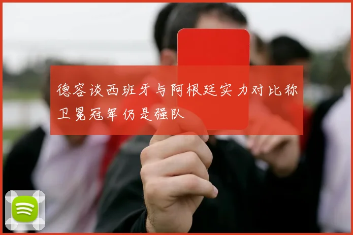 德容谈西班牙与阿根廷实力对比称卫冕冠军仍是强队