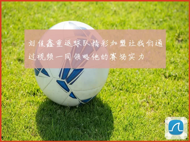 刘佳鑫重返球队精彩加盟让我们通过视频一同领略他的赛场实力