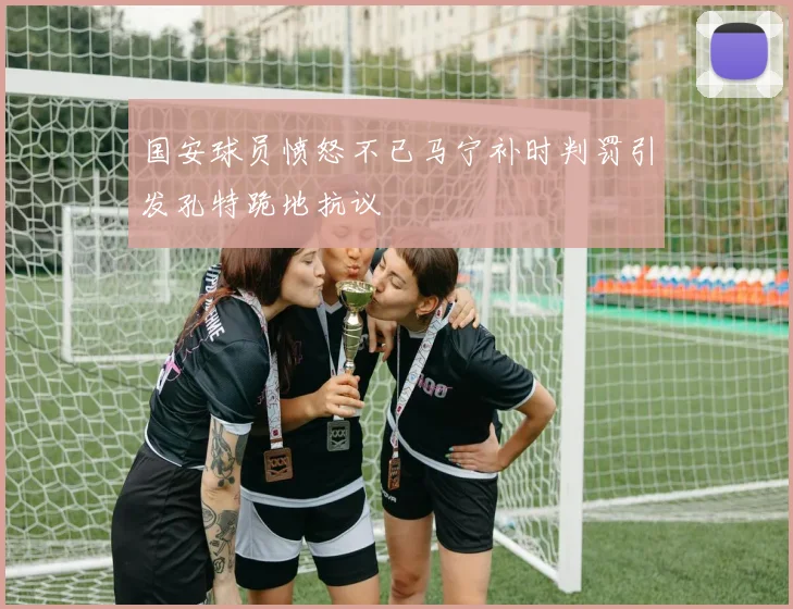 国安球员愤怒不已马宁补时判罚引发孔特跪地抗议