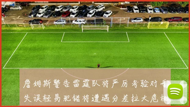 詹姆斯警告雷霆队将严厉考验对手失误轻易犯错将遭遇分差拉大危机