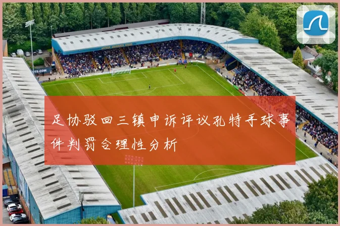 足协驳回三镇申诉评议孔特手球事件判罚合理性分析