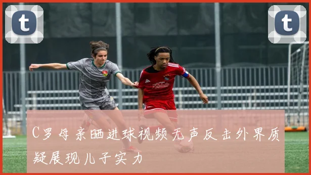C罗母亲晒进球视频无声反击外界质疑展现儿子实力