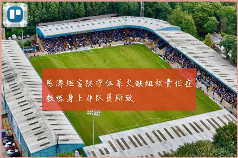 陈涛坦言防守体系欠缺组织责任在教练身上非队员所致