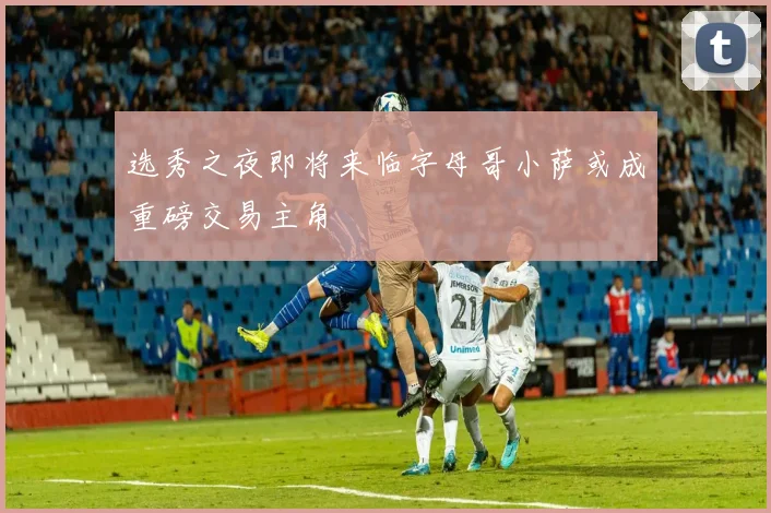 选秀之夜即将来临字母哥小萨或成重磅交易主角