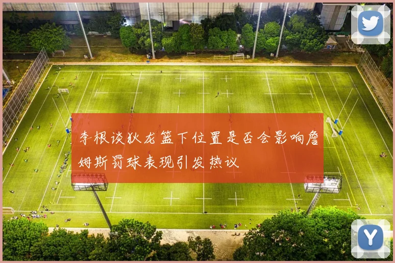 李根谈狄龙篮下位置是否会影响詹姆斯罚球表现引发热议