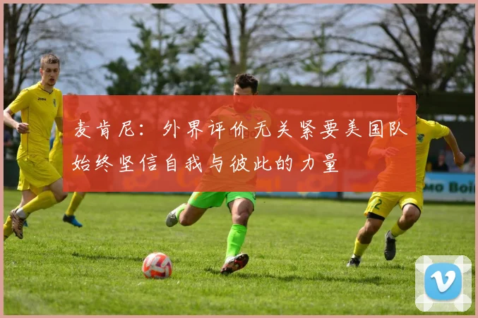 麦肯尼:外界评价无关紧要美国队始终坚信自我与彼此的力量