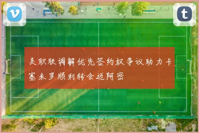 美职联调解优先签约权争议助力卡塞米罗顺利转会迈阿密