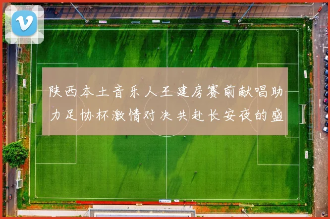 陕西本土音乐人王建房赛前献唱助力足协杯激情对决共赴长安夜的盛宴