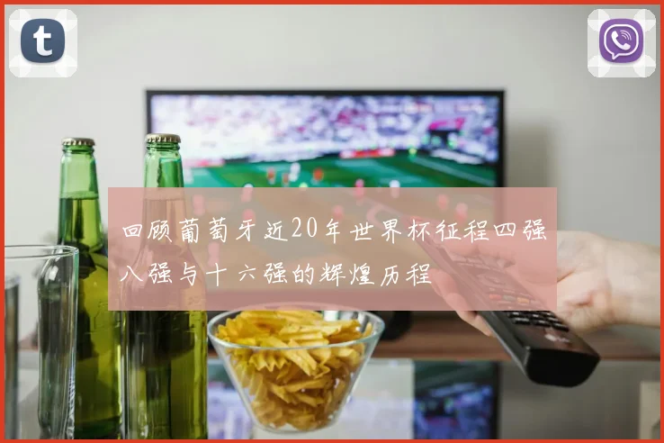 回顾葡萄牙近20年世界杯征程四强八强与十六强的辉煌历程