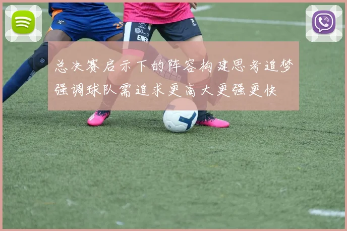 总决赛启示下的阵容构建思考追梦强调球队需追求更高大更强更快