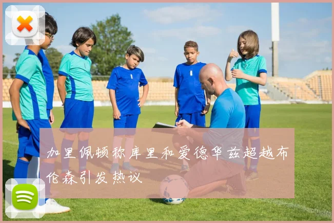 加里佩顿称库里和爱德华兹超越布伦森引发热议