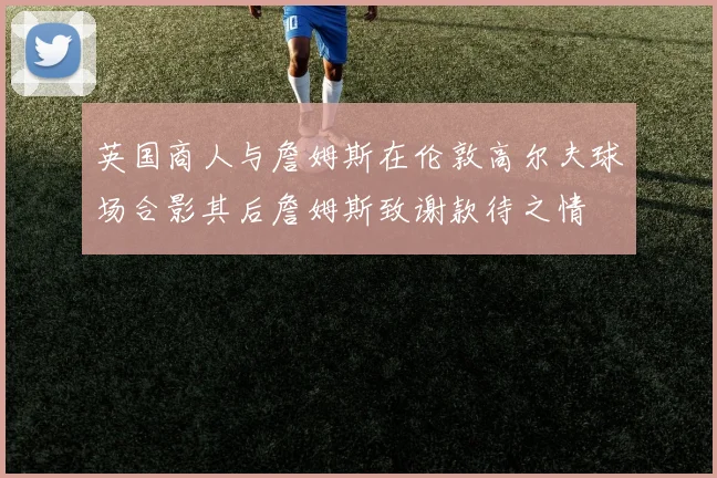 英国商人与詹姆斯在伦敦高尔夫球场合影其后詹姆斯致谢款待之情