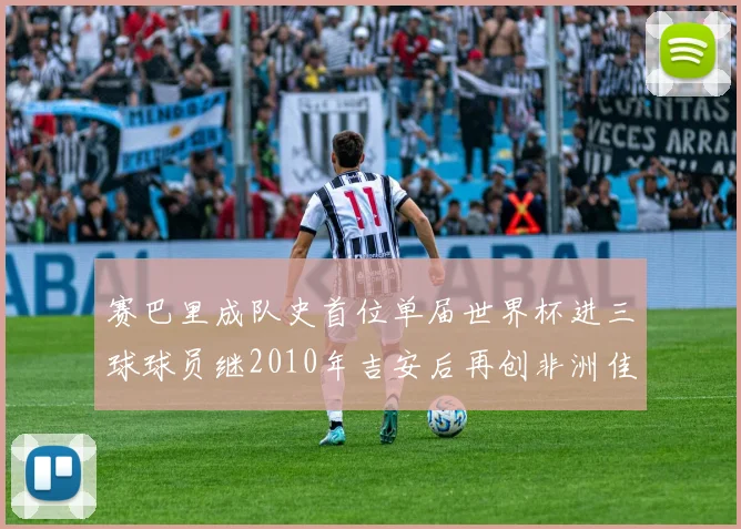 赛巴里成队史首位单届世界杯进三球球员继2010年吉安后再创非洲佳绩