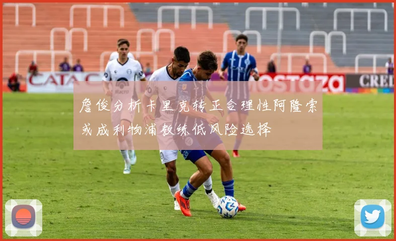 詹俊分析卡里克转正合理性阿隆索或成利物浦教练低风险选择