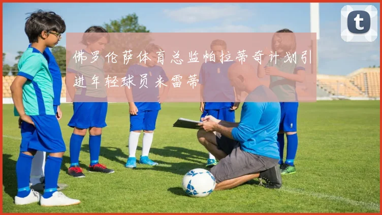 佛罗伦萨体育总监帕拉蒂奇计划引进年轻球员米雷蒂