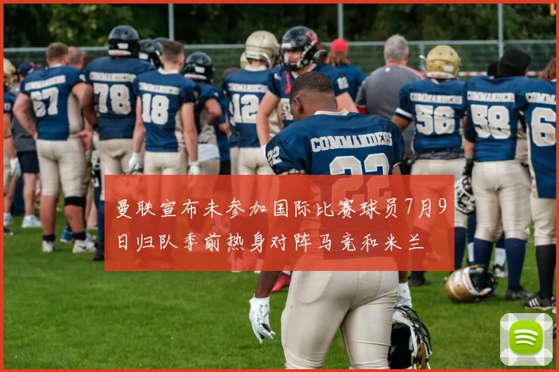 曼联宣布未参加国际比赛球员7月9日归队季前热身对阵马竞和米兰