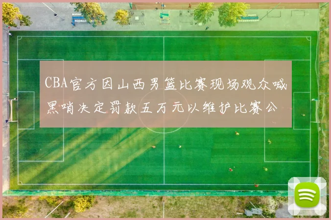 CBA官方因山西男篮比赛现场观众喊黑哨决定罚款五万元以维护比赛公正性