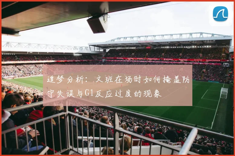 追梦分析:文班在场时如何掩盖防守失误与G1反应过度的现象