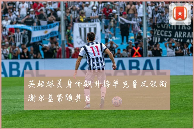 英超球员身价飙升榜单克鲁皮领衔谢尔基紧随其后