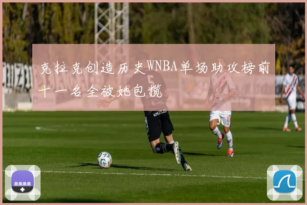 克拉克创造历史WNBA单场助攻榜前十一名全被她包揽