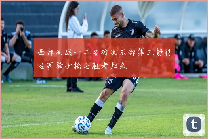西部决战一二名对决东部第三静待活塞骑士抢七胜者归来